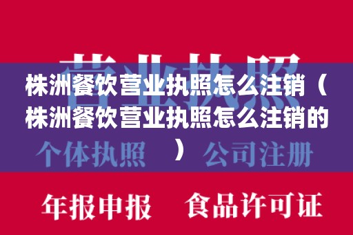 株洲餐饮营业执照怎么注销(株洲餐饮营业执照怎么注销的)