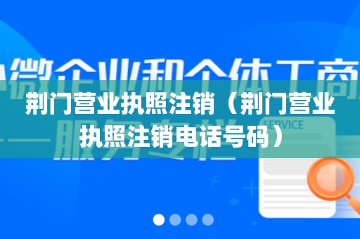 荆门营业执照注销（荆门营业执照注销电话号码）