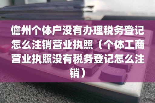 儋州个体户没有办理税务登记怎么注销营业执照（个体工商营业执照没有税务登记怎么注销）