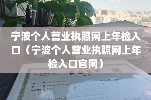 宁波个人营业执照网上年检入口(宁波个人营业执照网上年检入口官网)
