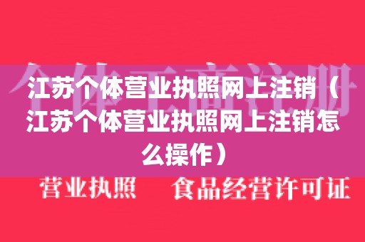 江苏个体营业执照网上注销（江苏个体营业执照网上注销怎么操作）