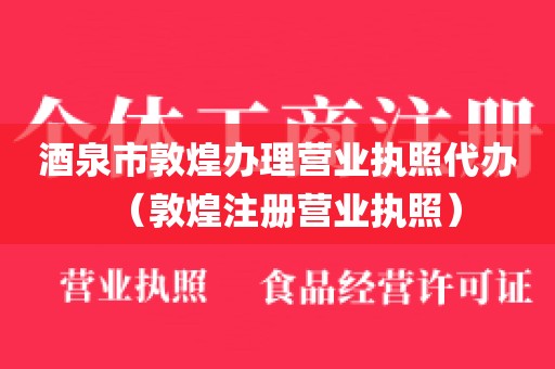 酒泉市敦煌办理营业执照代办（敦煌注册营业执照）