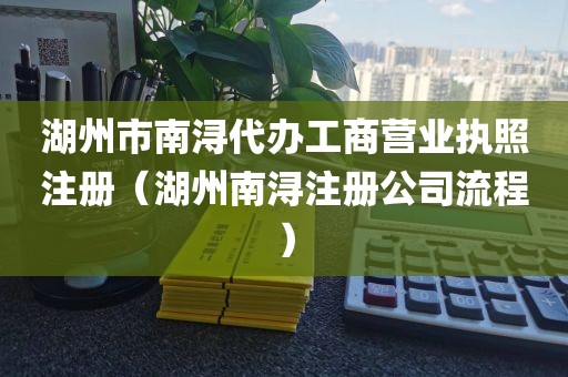 湖州市南浔代办工商营业执照注册（湖州南浔注册公司流程）