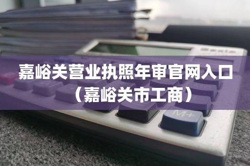 嘉峪关营业执照年审官网入口（嘉峪关市工商）