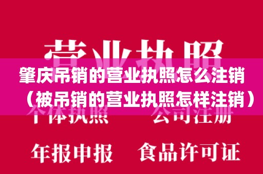 肇庆吊销的营业执照怎么注销(被吊销的营业执照怎样注销)