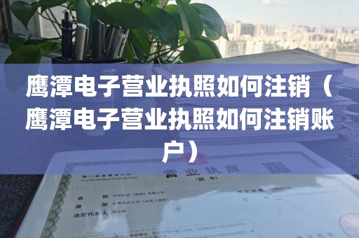 鹰潭电子营业执照如何注销（鹰潭电子营业执照如何注销账户）