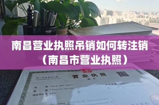 南昌营业执照吊销如何转注销（南昌市营业执照）