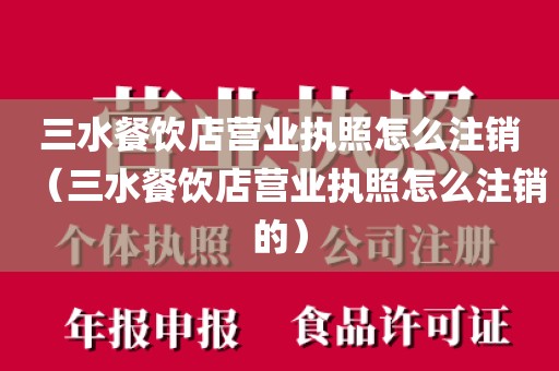 三水餐饮店营业执照怎么注销（三水餐饮店营业执照怎么注销的）