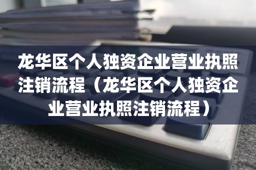 龙华区个人独资企业营业执照注销流程(龙华区个人独资企业营业执照注销流程)