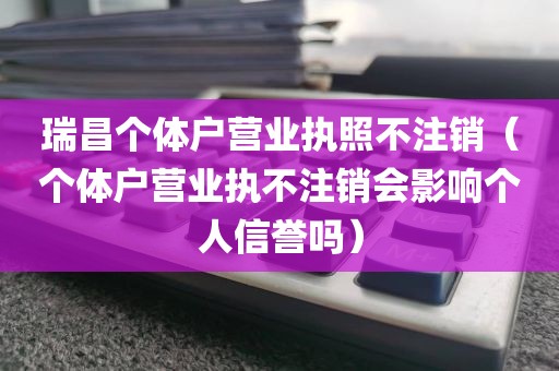 瑞昌个体户营业执照不注销（个体户营业执不注销会影响个人信誉吗）