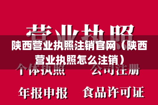 陕西营业执照注销官网(陕西营业执照怎么注销)