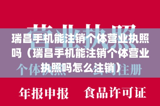 瑞昌手机能注销个体营业执照吗（瑞昌手机能注销个体营业执照吗怎么注销）