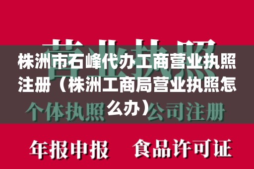 株洲市石峰代办工商营业执照注册（株洲工商局营业执照怎么办）