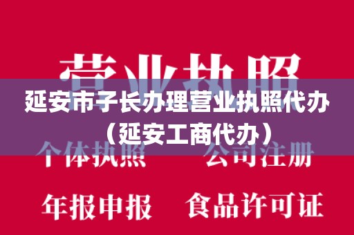 延安市子长办理营业执照代办（延安工商代办）