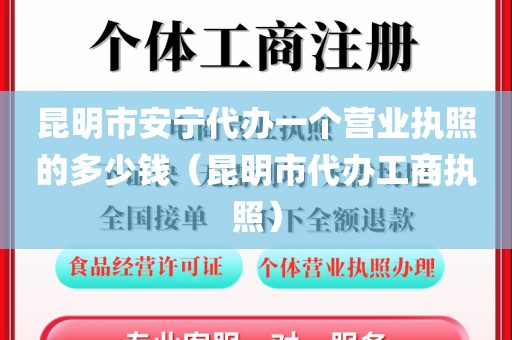 昆明市安宁代办一个营业执照的多少钱（昆明市代办工商执照）