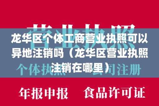 龙华区个体工商营业执照可以异地注销吗（龙华区营业执照注销在哪里）