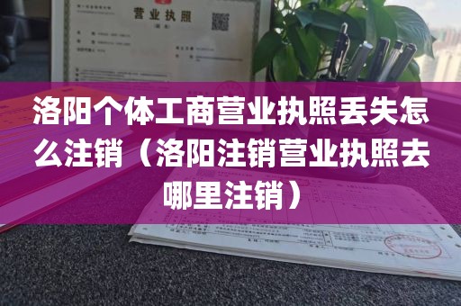 洛阳个体工商营业执照丢失怎么注销（洛阳注销营业执照去哪里注销）