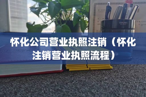 怀化公司营业执照注销（怀化注销营业执照流程）