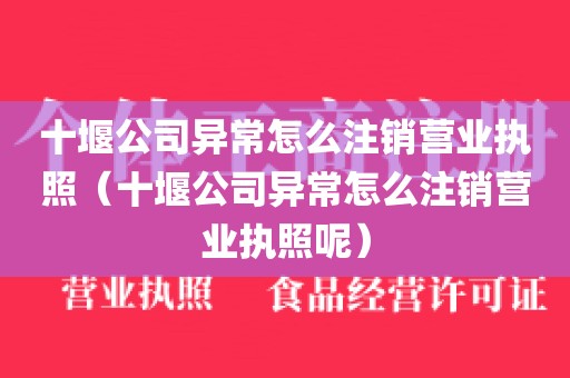 十堰公司异常怎么注销营业执照（十堰公司异常怎么注销营业执照呢）