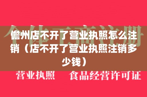 儋州店不开了营业执照怎么注销（店不开了营业执照注销多少钱）