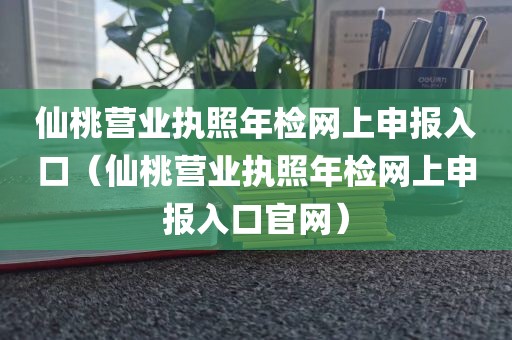 仙桃营业执照年检网上申报入口（仙桃营业执照年检网上申报入口官网）