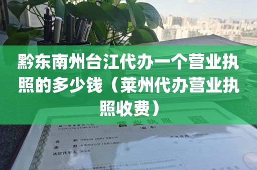 黔东南州台江代办一个营业执照的多少钱（莱州代办营业执照收费）