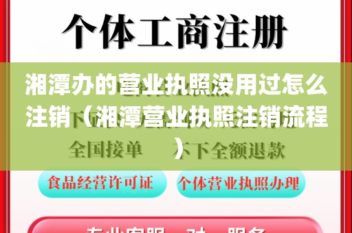 湘潭办的营业执照没用过怎么注销（湘潭营业执照注销流程）