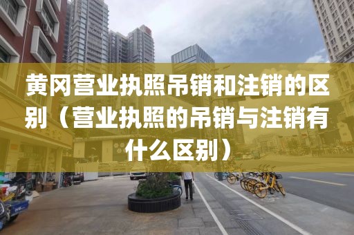 黄冈营业执照吊销和注销的区别(营业执照的吊销与注销有什么区别)