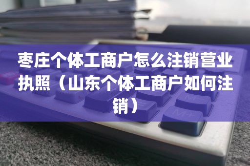 枣庄个体工商户怎么注销营业执照（山东个体工商户如何注销）