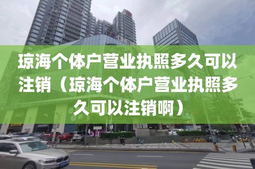琼海个体户营业执照多久可以注销（琼海个体户营业执照多久可以注销啊）