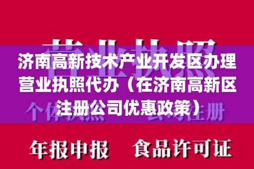 济南高新技术产业开发区办理营业执照代办(在济南高新区注册公司优惠政策)