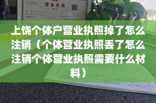 上饶个体户营业执照掉了怎么注销（个体营业执照丢了怎么注销个体营业执照需要什么材料）
