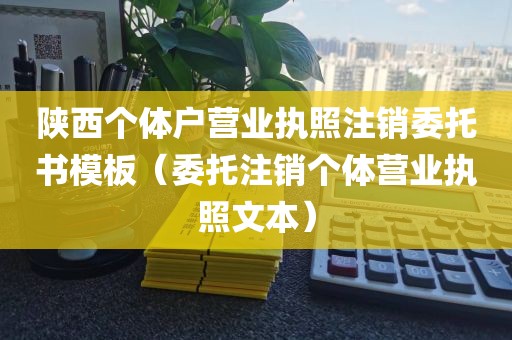 陕西个体户营业执照注销委托书模板（委托注销个体营业执照文本）