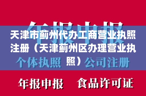 天津市蓟州代办工商营业执照注册（天津蓟州区办理营业执照）