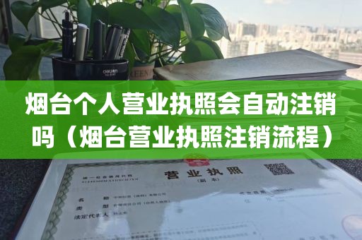 烟台个人营业执照会自动注销吗(烟台营业执照注销流程)