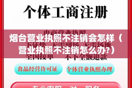 烟台营业执照不注销会怎样(营业执照不注销怎么办?)