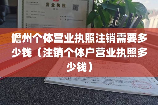 儋州个体营业执照注销需要多少钱(注销个体户营业执照多少钱)