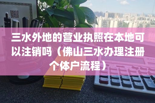 三水外地的营业执照在本地可以注销吗（佛山三水办理注册个体户流程）