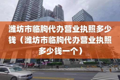 潍坊市临朐代办营业执照多少钱（潍坊市临朐代办营业执照多少钱一个）