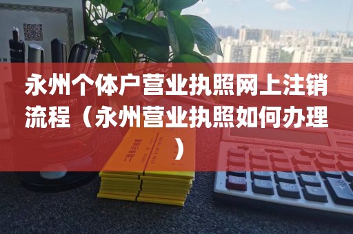永州个体户营业执照网上注销流程(永州营业执照如何办理)