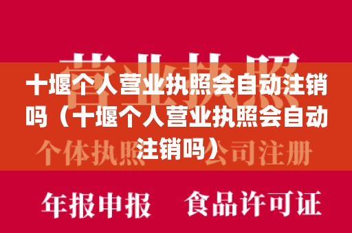 十堰个人营业执照会自动注销吗（十堰个人营业执照会自动注销吗）
