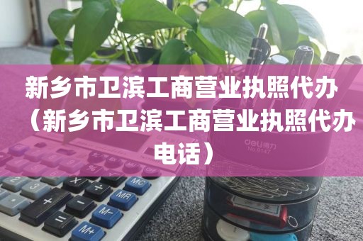 新乡市卫滨工商营业执照代办（新乡市卫滨工商营业执照代办电话）