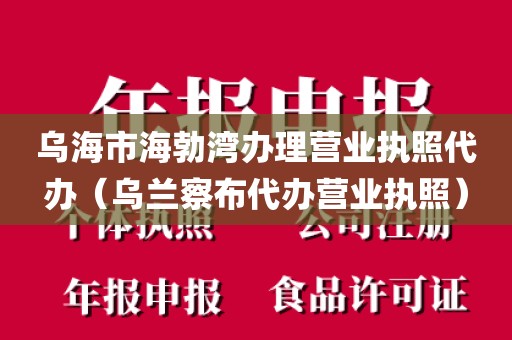 乌海市海勃湾办理营业执照代办（乌兰察布代办营业执照）