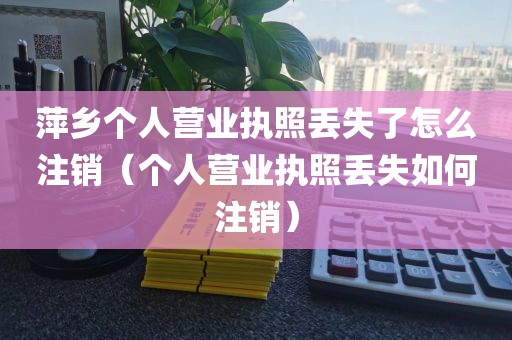 萍乡个人营业执照丢失了怎么注销（个人营业执照丢失如何注销）