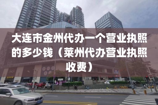 大连市金州代办一个营业执照的多少钱（莱州代办营业执照收费）