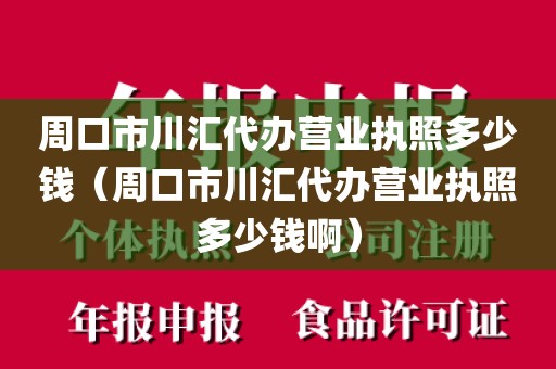 周口市川汇代办营业执照多少钱(周口市川汇代办营业执照多少钱啊)