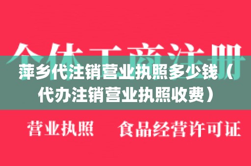 萍乡代注销营业执照多少钱（代办注销营业执照收费）