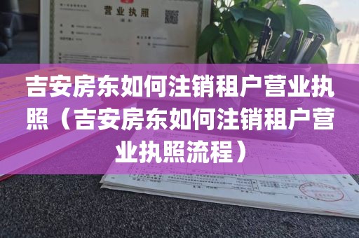 吉安房东如何注销租户营业执照（吉安房东如何注销租户营业执照流程）