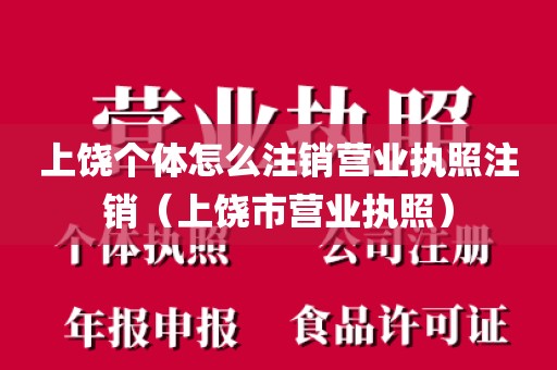 上饶个体怎么注销营业执照注销（上饶市营业执照）
