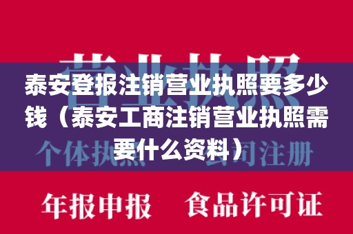泰安登报注销营业执照要多少钱（泰安工商注销营业执照需要什么资料）